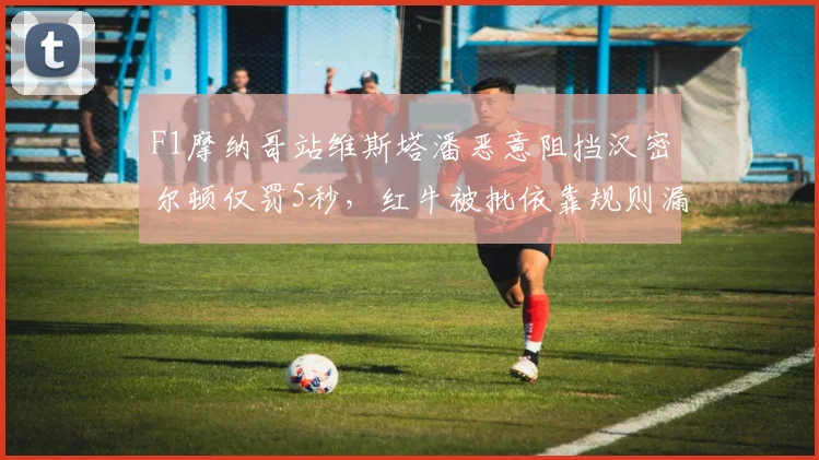 F1摩纳哥站维斯塔潘恶意阻挡汉密尔顿仅罚5秒，红牛被批依靠规则漏洞获利