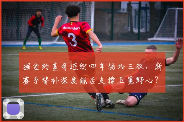 掘金约基奇连续四年场均三双，新赛季替补深度能否支撑卫冕野心？