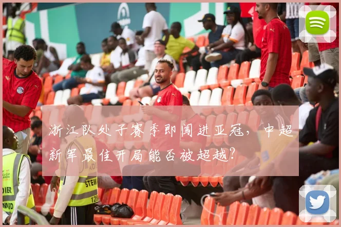浙江队处子赛季即闯进亚冠，中超新军最佳开局能否被超越？