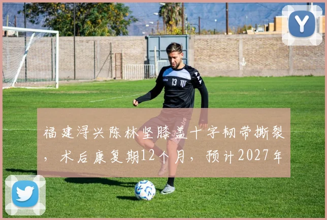 福建浔兴陈林坚膝盖十字韧带撕裂，术后康复期12个月，预计2027年7月复出