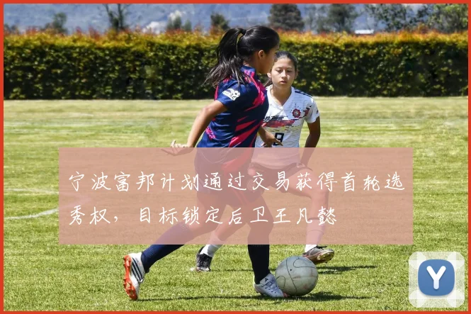 宁波富邦计划通过交易获得首轮选秀权，目标锁定后卫王凡懿