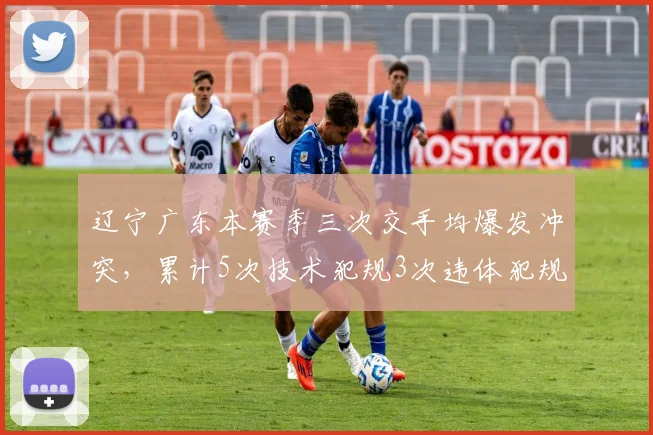 辽宁广东本赛季三次交手均爆发冲突，累计5次技术犯规3次违体犯规